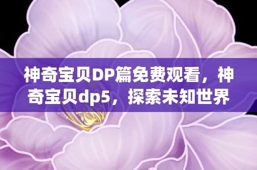 神奇宝贝DP篇免费观看，神奇宝贝dp5，探索未知世界的奇妙旅程