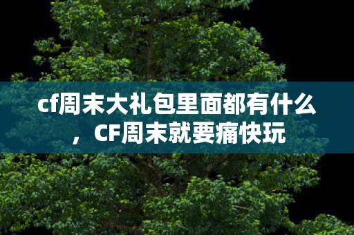cf周末大礼包里面都有什么，CF周末就要痛快玩