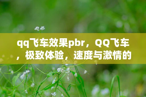 qq飞车效果pbr，QQ飞车，极致体验，速度与激情的碰撞