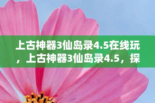 上古神器3仙岛录4.5在线玩，上古神器3仙岛录4.5，探索神秘仙岛的奇幻之旅