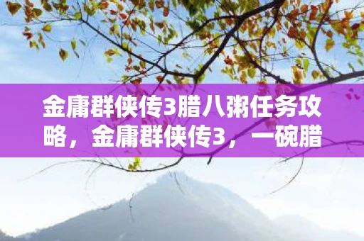 金庸群侠传3腊八粥任务攻略，金庸群侠传3，一碗腊八粥的江湖情缘