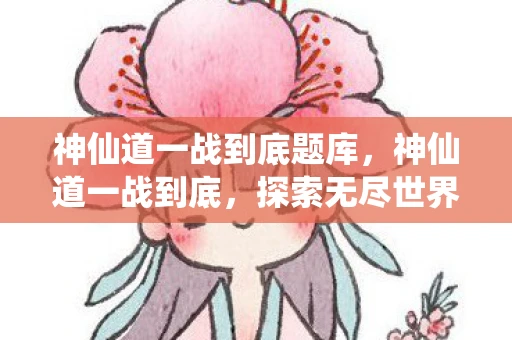 神仙道一战到底题库，神仙道一战到底，探索无尽世界的奥秘
