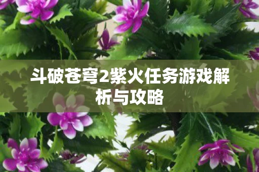 斗破苍穹2紫火任务游戏解析与攻略图片