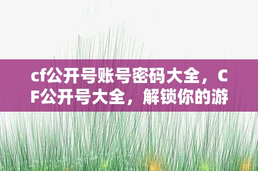 cf公开号账号密码大全，CF公开号大全，解锁你的游戏新世界