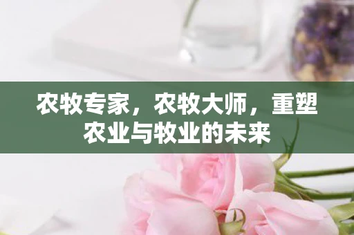农牧专家，农牧大师，重塑农业与牧业的未来
