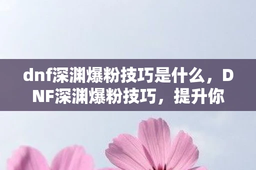 dnf深渊爆粉技巧是什么，DNF深渊爆粉技巧，提升你的游戏运气与装备获取效率