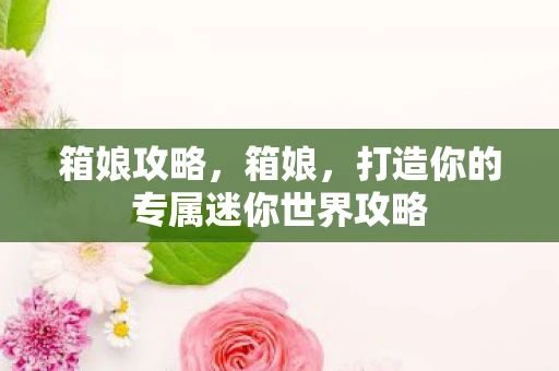 箱娘攻略，箱娘，打造你的专属迷你世界攻略