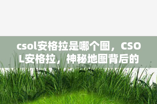 csol安格拉是哪个图，CSOL安格拉，神秘地图背后的故事与战术解析