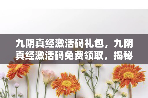 九阴真经激活码礼包，九阴真经激活码免费领取，揭秘与攻略