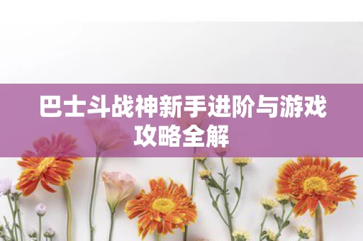 巴士斗战神新手进阶与游戏攻略全解图片