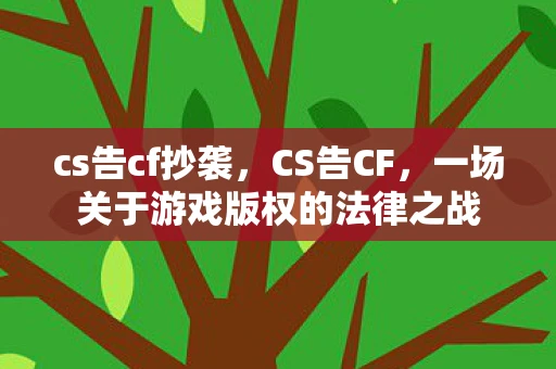 cs告cf抄袭，CS告CF，一场关于游戏版权的法律之战