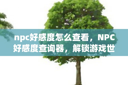 npc好感度怎么查看，NPC好感度查询器，解锁游戏世界的社交密码