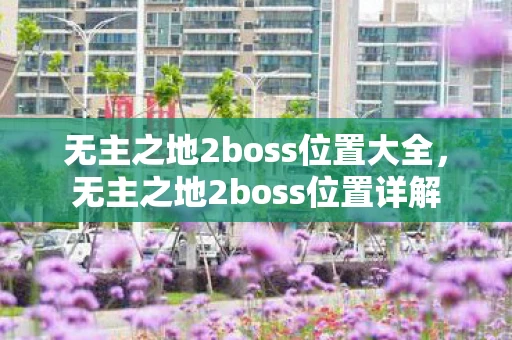 无主之地2boss位置大全，无主之地2boss位置详解