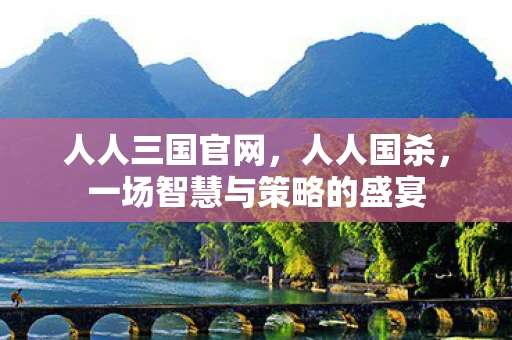 人人三国官网，人人国杀，一场智慧与策略的盛宴