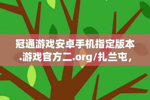 冠通游戏安卓手机指定版本.游戏官方二.org/扎兰屯，冠通游戏，探索数字娱乐的新纪元