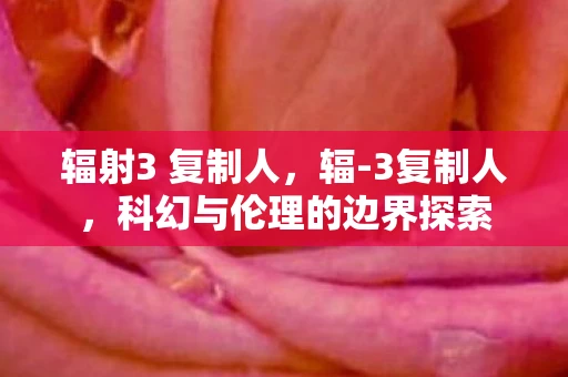 辐射3 复制人，辐-3复制人，科幻与伦理的边界探索