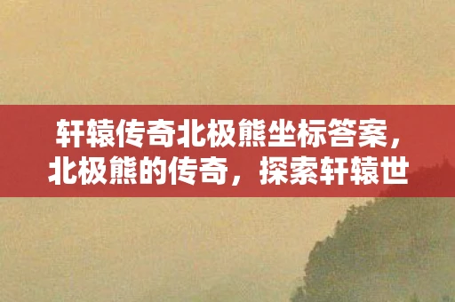 轩辕传奇北极熊坐标答案，北极熊的传奇，探索轩辕世界的神秘坐标