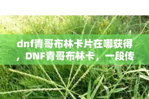 dnf青哥布林卡片在哪获得，DNF青哥布林卡，一段传奇的冒险之旅