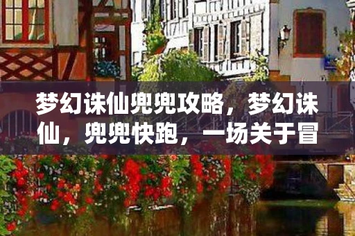 梦幻诛仙兜兜攻略，梦幻诛仙，兜兜快跑，一场关于冒险与友情的奇妙旅程
