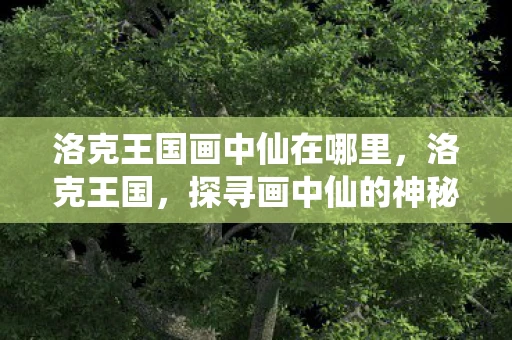 洛克王国画中仙在哪里，洛克王国，探寻画中仙的神秘传说