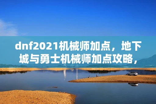 dnf2021机械师加点，地下城与勇士机械师加点攻略，打造最强机械师