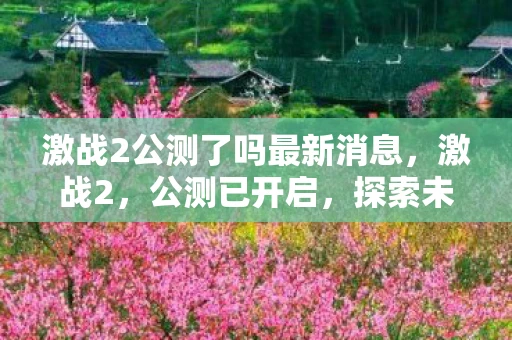 激战2公测了吗最新消息，激战2，公测已开启，探索未知世界的冒险之旅