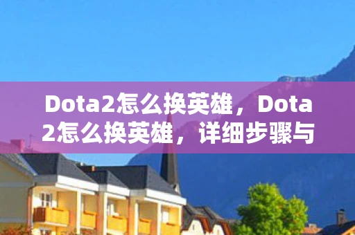 Dota2怎么换英雄，Dota2怎么换英雄，详细步骤与注意事项