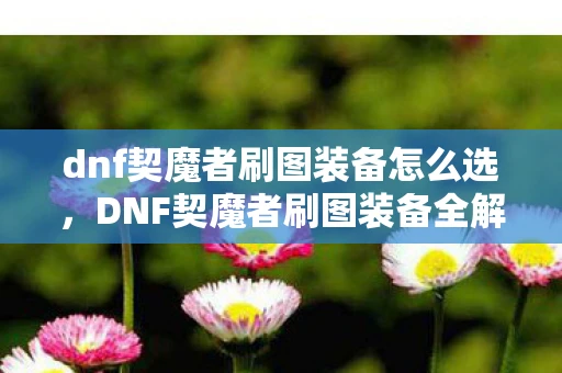 dnf契魔者刷图装备怎么选，DNF契魔者刷图装备全解析