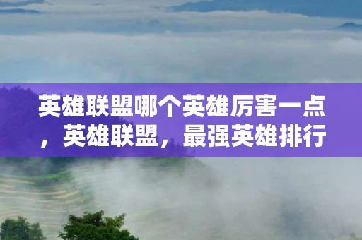 英雄联盟哪个英雄厉害一点，英雄联盟，最强英雄排行榜，谁才是王者？