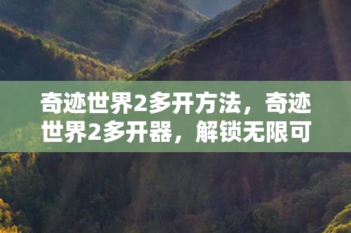 奇迹世界2多开方法，奇迹世界2多开器，解锁无限可能的神秘工具