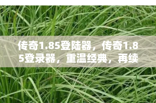 传奇1.85登陆器，传奇1.85登录器，重温经典，再续传奇