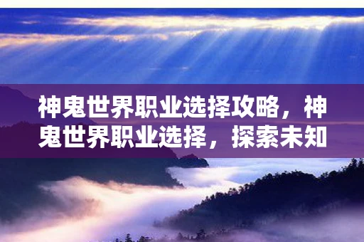 神鬼世界职业选择攻略，神鬼世界职业选择，探索未知，挑战极限