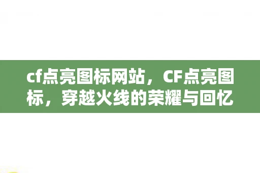 cf点亮图标网站，CF点亮图标，穿越火线的荣耀与回忆