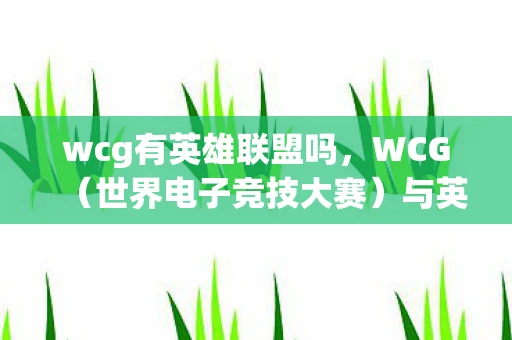 wcg有英雄联盟吗，WCG（世界电子竞技大赛）与英雄联盟的渊源