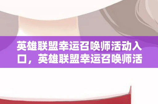 英雄联盟幸运召唤师活动入口，英雄联盟幸运召唤师活动，揭秘与攻略
