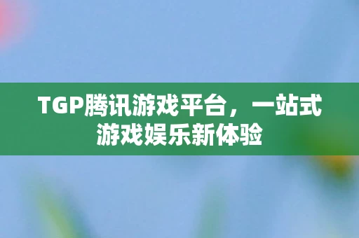TGP腾讯游戏平台，一站式游戏娱乐新体验