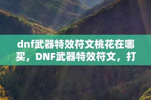 dnf武器特效符文桃花在哪买，DNF武器特效符文，打造个性战斗风格