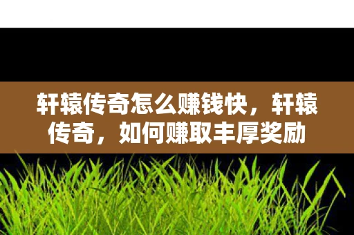 轩辕传奇怎么赚钱快，轩辕传奇，如何赚取丰厚奖励