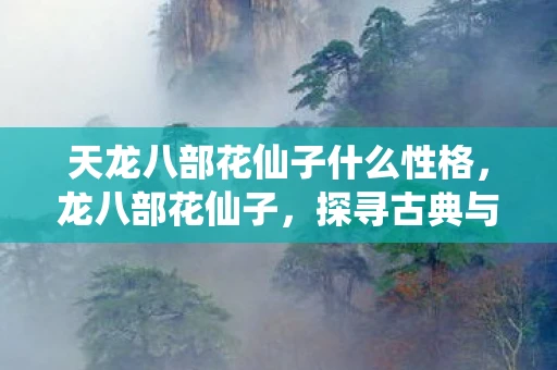 天龙八部花仙子什么性格，龙八部花仙子，探寻古典与现代的融合之美