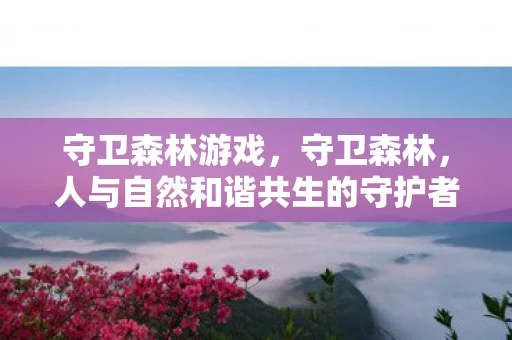 守卫森林游戏，守卫森林，人与自然和谐共生的守护者