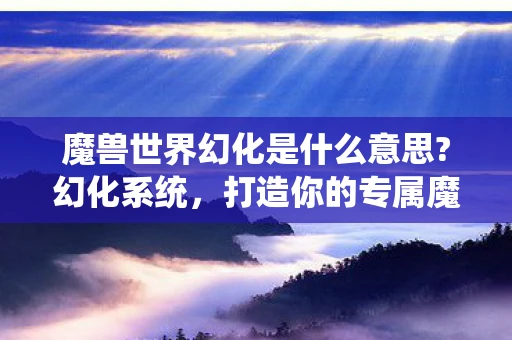 魔兽世界幻化是什么意思?幻化系统，打造你的专属魔兽世界风格