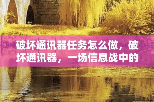 破坏通讯器任务怎么做，破坏通讯器，一场信息战中的隐形武器