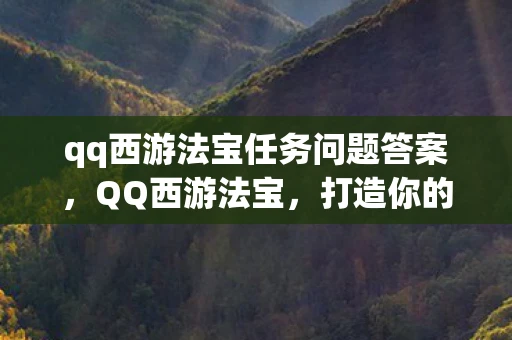 qq西游法宝任务问题答案，QQ西游法宝，打造你的专属神器