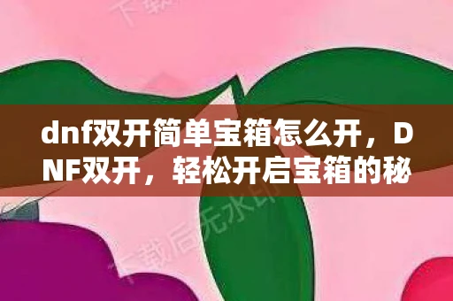 dnf双开简单宝箱怎么开，DNF双开，轻松开启宝箱的秘诀