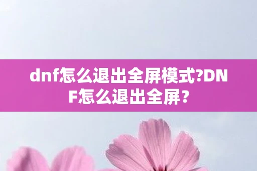 dnf怎么退出全屏模式?DNF怎么退出全屏？