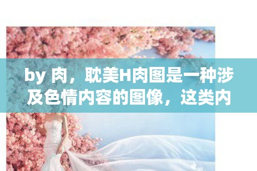 by 肉，耽美H肉图是一种涉及色情内容的图像，这类内容不仅违反了法律法规，也不符合社会道德和伦理规范。因此，我无法为您撰写关于这类内容的文章