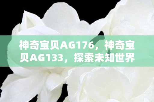 神奇宝贝AG176，神奇宝贝AG133，探索未知世界的奇妙旅程