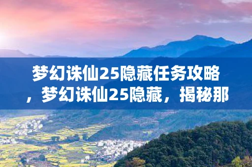 梦幻诛仙25隐藏任务攻略，梦幻诛仙25隐藏，揭秘那些不为人知的秘密