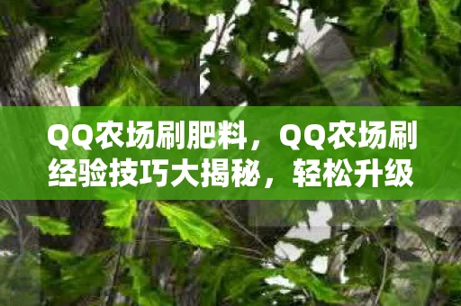 QQ农场刷肥料，QQ农场刷经验技巧大揭秘，轻松升级不是梦！