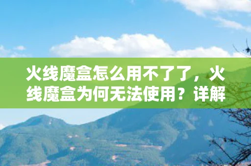 火线魔盒怎么用不了了，火线魔盒为何无法使用？详解原因与解决方案